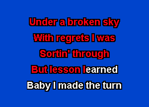 Under a broken sky

With regrets l was
Sortin' through
But lesson learned
Baby I made the turn