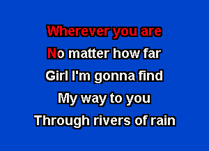 Wherever you are

No matter how far
Girl I'm gonna fund
My way to you
Through rivers of rain