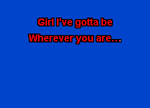 Girl I've gotta be

Wherever you are...