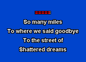 So many miles

To where we said goodbye
To the street of
Shattered dreams