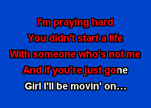 I'm praying hard
You didn't start a life
With someone who's not me

And if you're just gone
Girl I'll be movin' on...