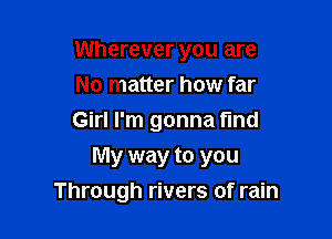 Wherever you are

No matter how far
Girl I'm gonna fund
My way to you
Through rivers of rain