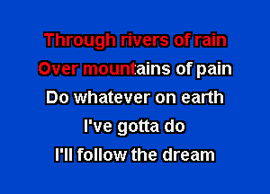 Through rivers of rain
Over mountains of pain
Do whatever on earth

I've gotta do
I'll follow the dream