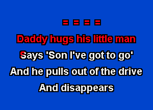 Daddy hugs his little man

Says 'Son I've got to go'
And he pulls out of the drive
And disappears