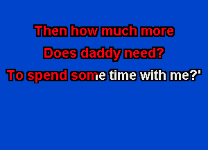 Then how much more
Does daddy need?

To spend some time with me?'