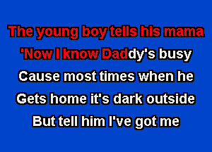 The young boy tells his mama
'Now I know Daddy's busy
Cause most times when he
Gets home it's dark outside

But tell him I've got me