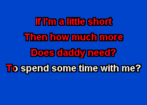 If I'm a little short
Then how much more

Does daddy need?
To spend some time with me?