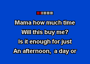 Mama how much time
Will this buy me?
Is it enough forjust

An afternoon, a day or