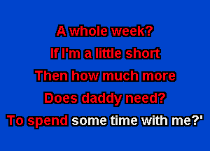 A whole week?
If I'm a little short

Then how much more
Does daddy need?
To spend some time with me?'