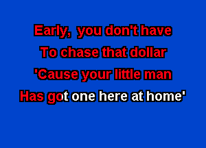 Early, you don't have
To chase that dollar
'Cause your little man

Has got one here at home'