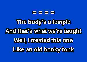 The body's a temple

And that's what we're taught
Well, I treated this one
Like an old honky tonk