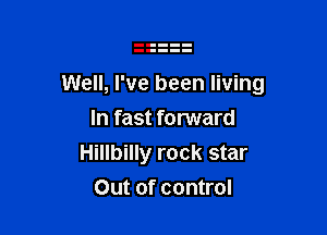 Well, I've been living

In fast forward
Hillbilly rock star
Out of control