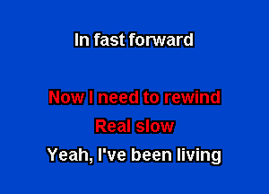 In fast forward

Now I need to rewind

Real slow
Yeah, I've been living