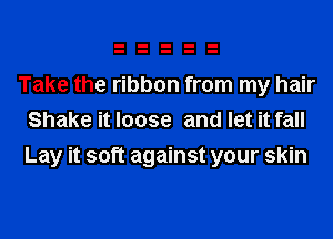 Take the ribbon from my hair
Shake it loose and let it fall
Lay it soft against your skin