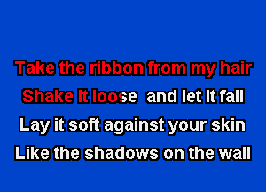 Take the ribbon from my hair
Shake it loose and let it fall
Lay it soft against your skin

Like the shadows on the wall