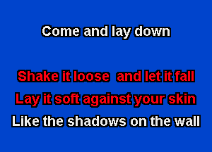 Come and lay down

Shake it loose and let it fall
Lay it soft against your skin
Like the shadows on the wall