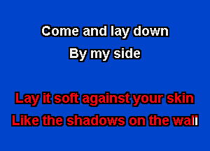 Come and lay down
By my side

Lay it soft against your skin
Like the shadows on the wall