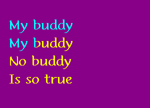 My buddy
My buddy

No buddy
Is so true