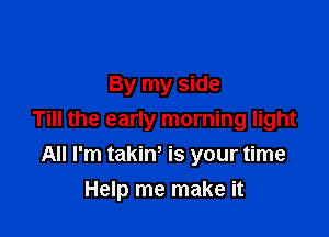 By my side

Till the early morning light

All I'm takim is your time
Help me make it