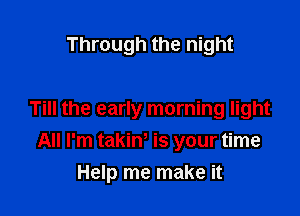 Through the night

Till the early morning light

All I'm takim is your time
Help me make it