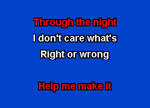 Through the night
I don't care what's

Right or wrong

Help me make it