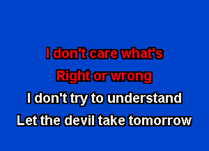 I don't care what's

Right or wrong
I don't try to understand
Let the devil take tomorrow