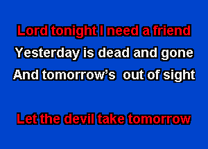 Lord tonight I need a friend
Yesterday is dead and gone
And tomormWs out of sight

Let the devil take tomorrow