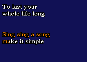 To last your
whole life long

Sing sing a song
make it simple