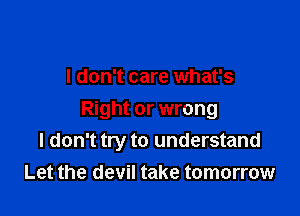 I don't care what's

Right or wrong
I don't try to understand
Let the devil take tomorrow