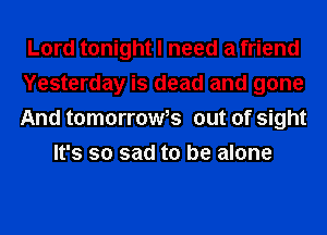 Lord tonight I need a friend
Yesterday is dead and gone
And tomormWs out of sight

It's so sad to be alone