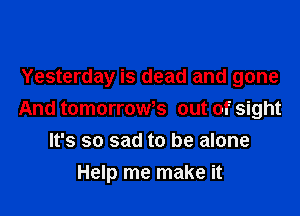 Yesterday is dead and gone

And tomorroWs out of sight
It's so sad to be alone
Help me make it