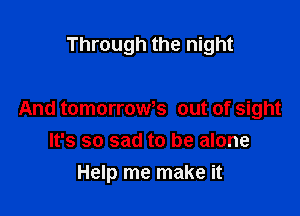Through the night

And tomorroWs out of sight
It's so sad to be alone
Help me make it