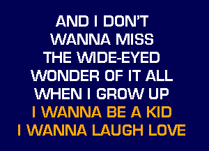 AND I DON'T
WANNA MISS
THE INIDE-EYED
WONDER OF IT ALL
INHEN I GROW UP
I WANNA BE A KID
I WANNA LAUGH LOVE