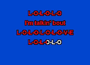 L-O-L-O-L-O
Pm talkin' bout
L-o-L-o-L-o-L-O-V-E

L-O-L-O-L-O