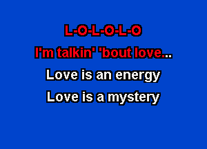 L-O-L-O-L-O
I'm talkin' 'bout love...

Love is an energy

Love is a mystery