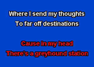 Where I send my thoughts
To far off destinations

Cause in my head

Theres a greyhound station