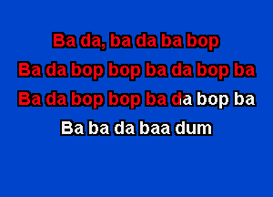 Ba da, ba da ba bop
Ba da bop bop ba da bop ba

Ba da bop bop ba da bop ba
Ba ba da baa dum