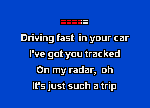 Driving fast in your car

I've got you tracked
On my radar, oh
It's just such a trip