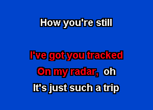 How you're still

I've got you tracked

On my radar, oh
It's just such a trip