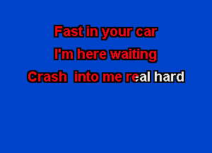 Fast in your car

I'm here waiting

Crash into me real hard