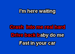 I'm here waiting

Crash into me real hard
Drive back baby do me
Fast in your car