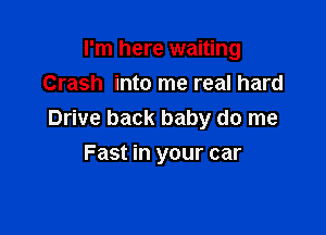 I'm here waiting
Crash into me real hard

Drive back baby do me
Fast in your car