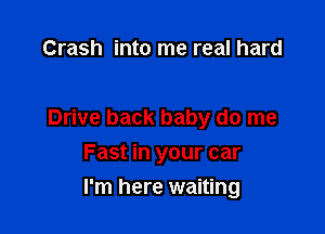 Crash into me real hard

Drive back baby do me
Fast in your car

I'm here waiting