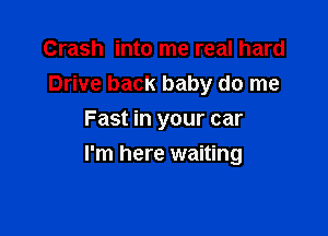 Crash into me real hard
Drive back baby do me
Fast in your car

I'm here waiting