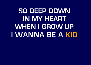 SD DEEP DOWN
IN MY HEART
WHEN I GROW UP

I WANNA BE A KID