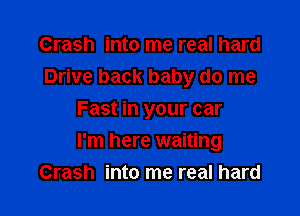 Crash into me real hard
Drive back baby do me
Fast in your car

I'm here waiting
Crash into me real hard
