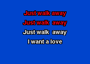 Just walk away
Just walk away

Just walk away

I want a love