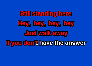 Still standing here
Hey, hey, hey, hey

Just walk away
If you dth have the answer