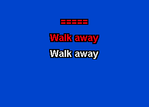 Walk away

Walk away