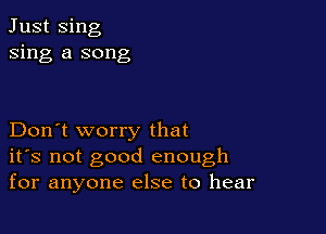 Just Sing
sing a song

Don't worry that
ifs not good enough
for anyone else to hear